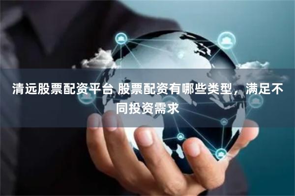 清远股票配资平台 股票配资有哪些类型，满足不同投资需求