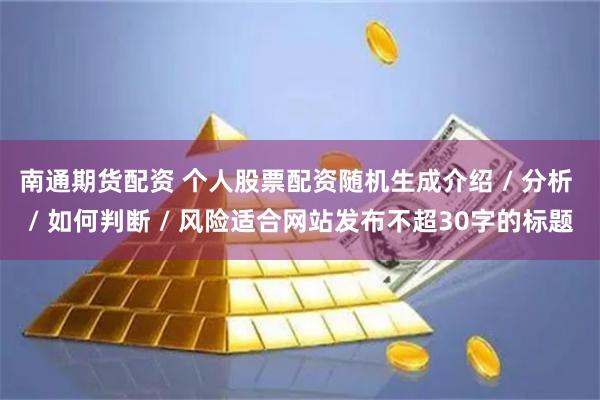 南通期货配资 个人股票配资随机生成介绍 / 分析 / 如何判断 / 风险适合网站发布不超30字的标题
