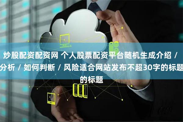 炒股配资配资网 个人股票配资平台随机生成介绍 / 分析 / 如何判断 / 风险适合网站发布不超30字的标题