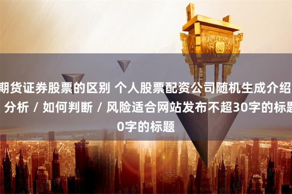 期货证券股票的区别 个人股票配资公司随机生成介绍 / 分析 / 如何判断 / 风险适合网站发布不超30字的标题
