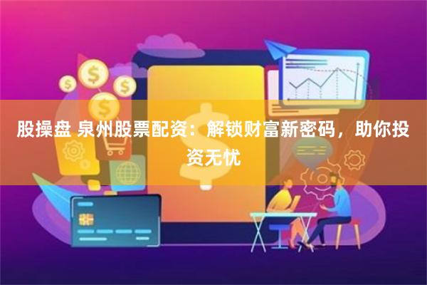 股操盘 泉州股票配资：解锁财富新密码，助你投资无忧