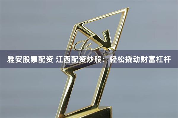 雅安股票配资 江西配资炒股：轻松撬动财富杠杆