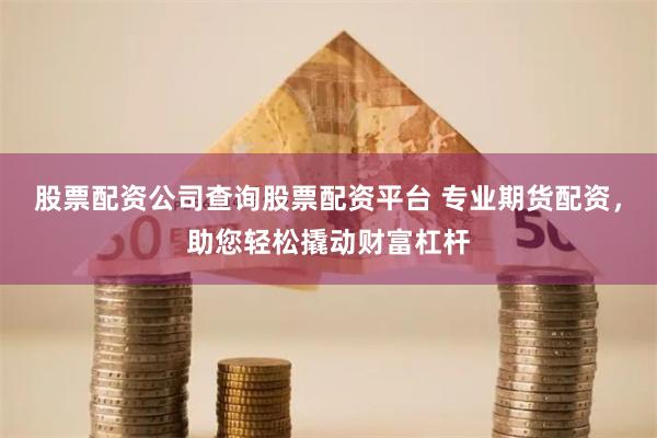 股票配资公司查询股票配资平台 专业期货配资，助您轻松撬动财富杠杆