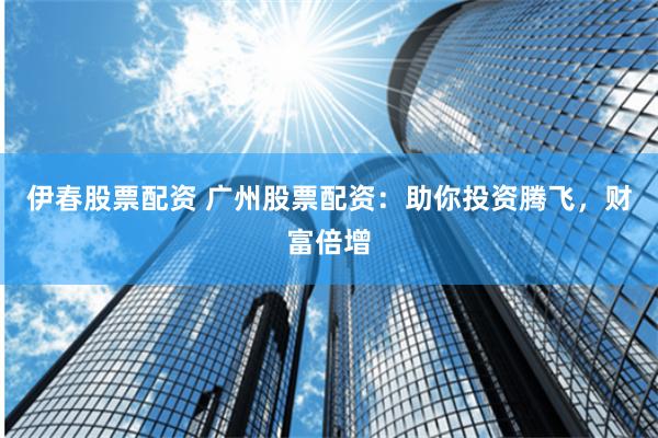 伊春股票配资 广州股票配资：助你投资腾飞，财富倍增