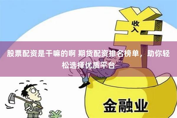 股票配资是干嘛的啊 期货配资排名榜单,助你轻松选择优质平台