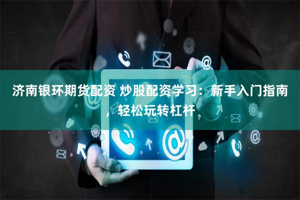 济南银环期货配资 炒股配资学习:新手入门指南,轻松玩转杠杆