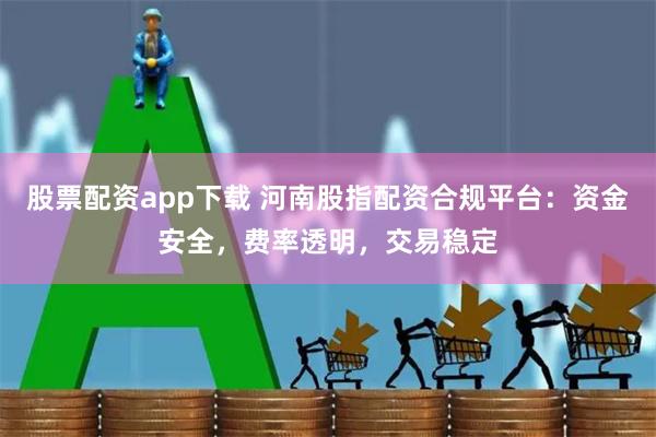 股票配资app下载 河南股指配资合规平台：资金安全，费率透明，交易稳定