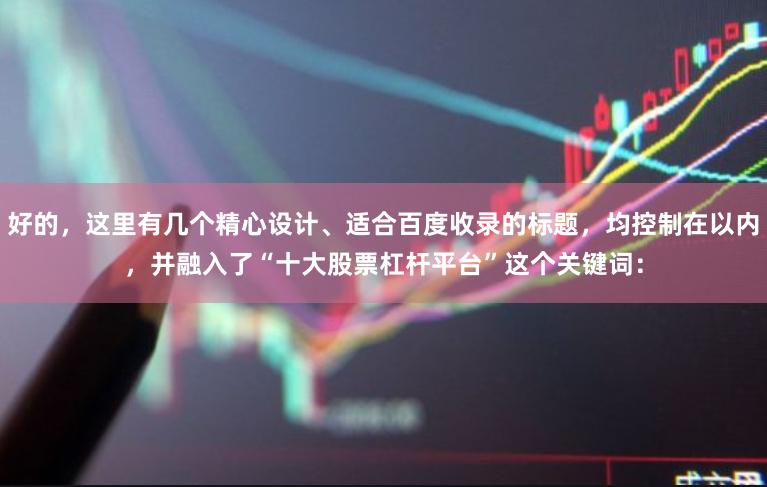 好的，这里有几个精心设计、适合百度收录的标题，均控制在以内，并融入了“十大股票杠杆平台”这个关键词：
