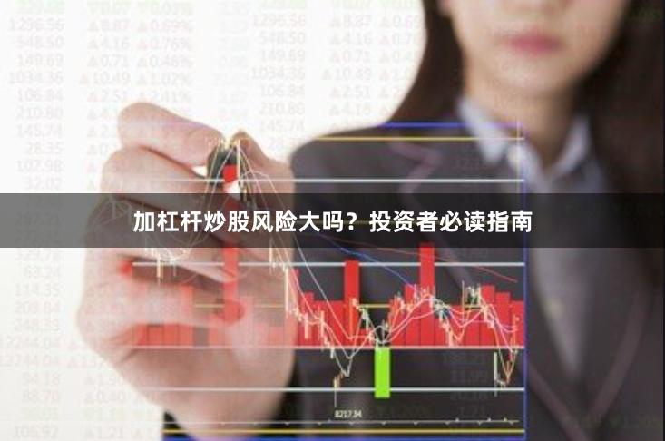 加杠杆炒股风险大吗？投资者必读指南