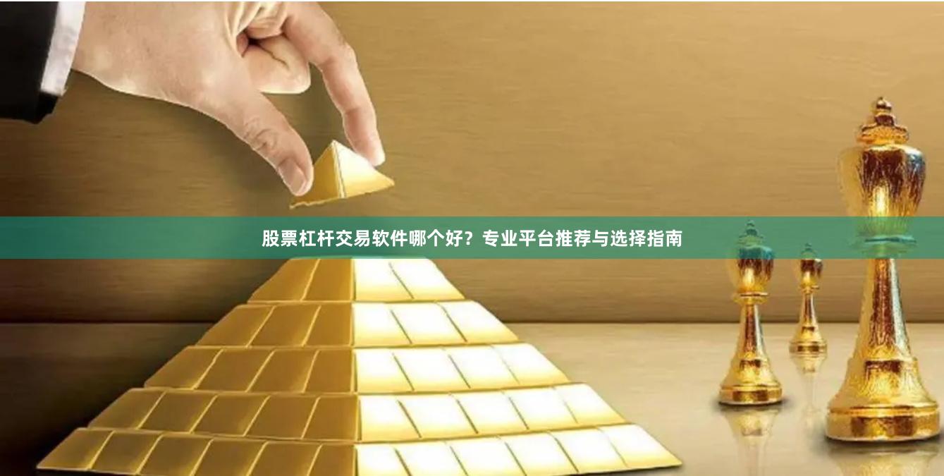 股票杠杆交易软件哪个好？专业平台推荐与选择指南