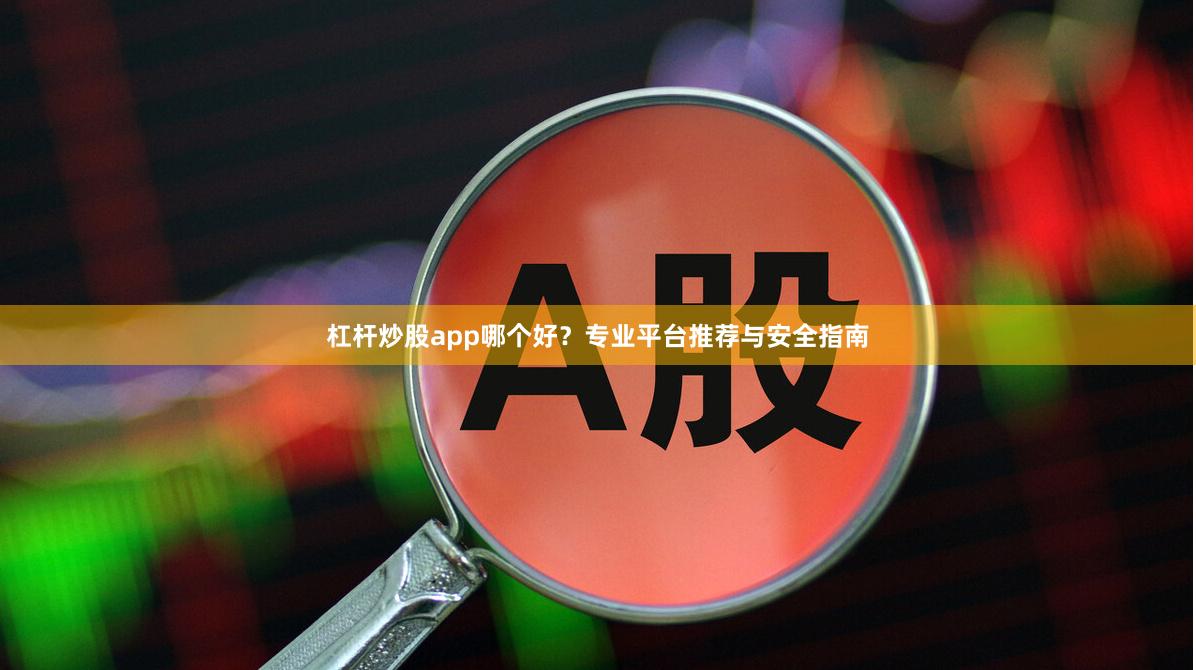 杠杆炒股app哪个好？专业平台推荐与安全指南
