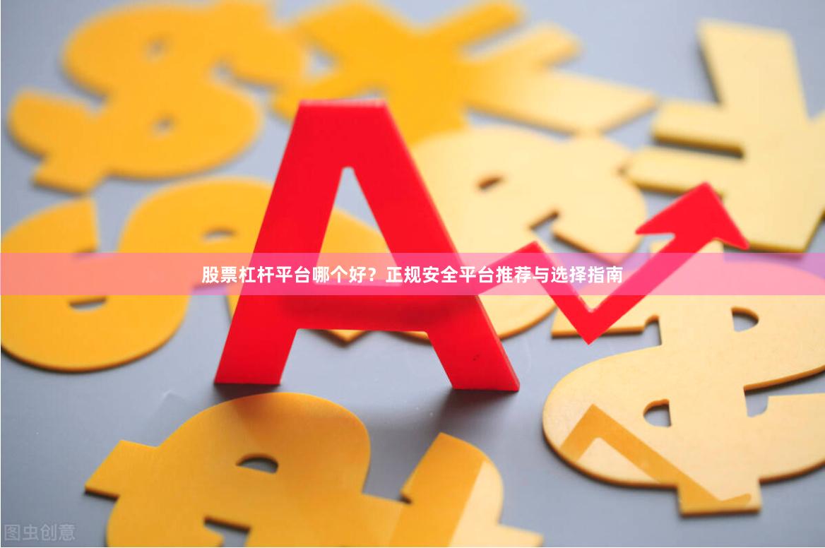 股票杠杆平台哪个好？正规安全平台推荐与选择指南