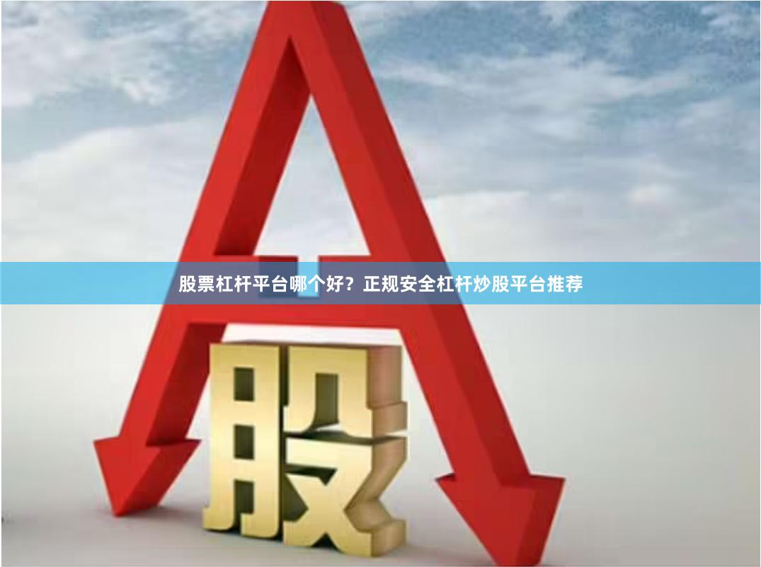 股票杠杆平台哪个好？正规安全杠杆炒股平台推荐