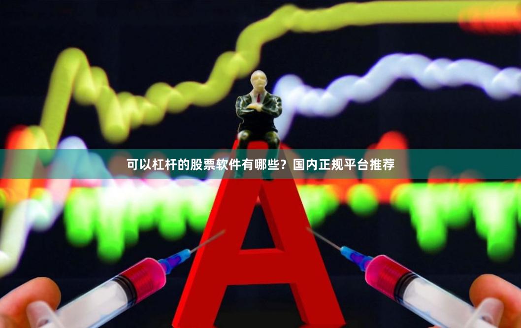 可以杠杆的股票软件有哪些？国内正规平台推荐