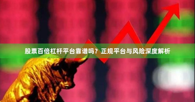 股票百倍杠杆平台靠谱吗？正规平台与风险深度解析