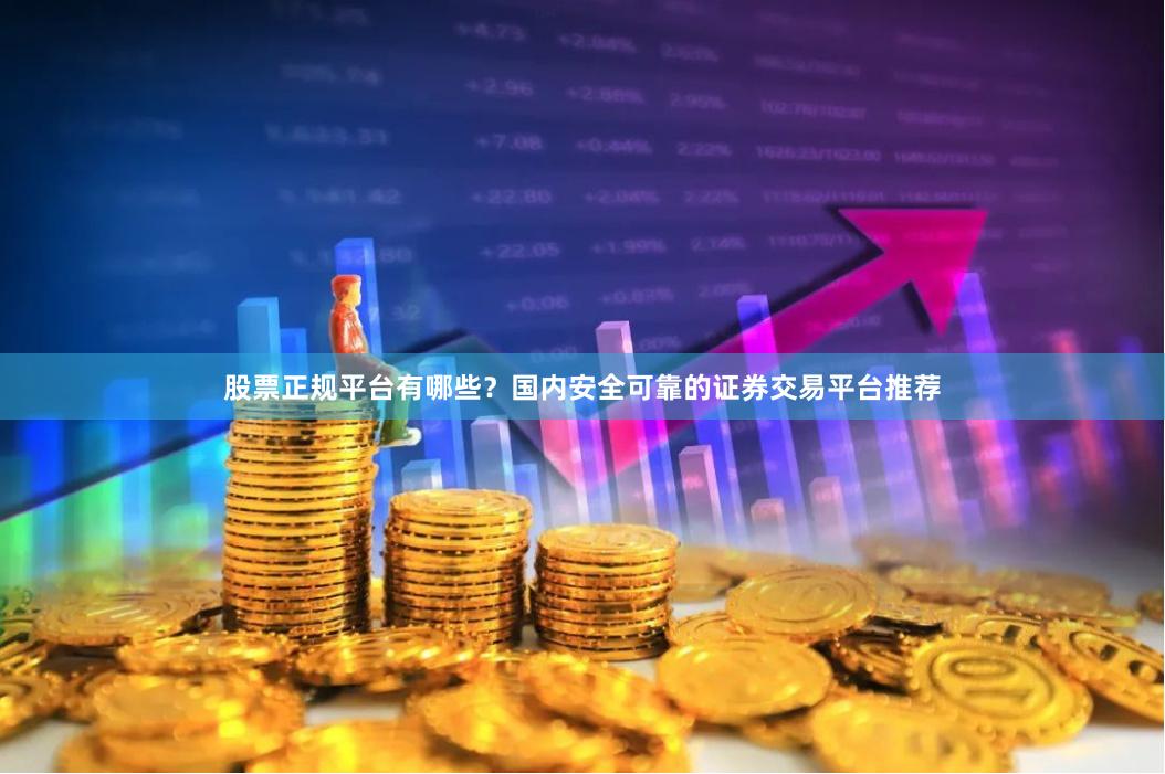 股票正规平台有哪些？国内安全可靠的证券交易平台推荐
