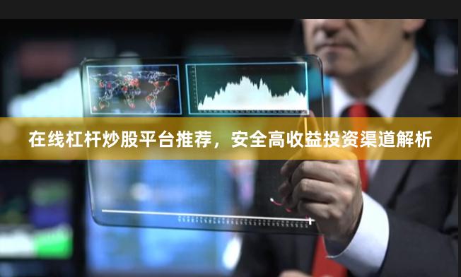 在线杠杆炒股平台推荐，安全高收益投资渠道解析