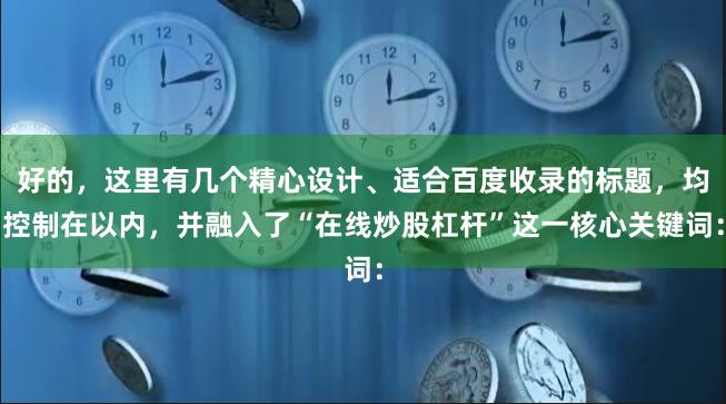 好的,这里有几个精心设计、适合百度收录的标题,均控制在以内,并融入了“在线炒股杠杆”这一核心关键词: