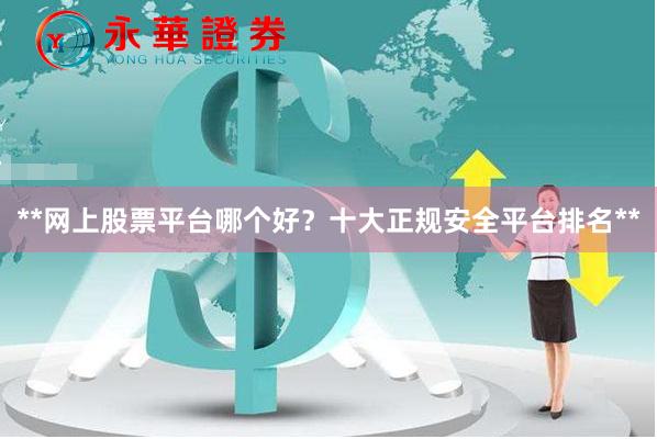 **网上股票平台哪个好？十大正规安全平台排名**