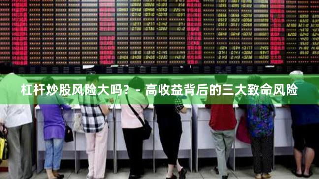 杠杆炒股风险大吗？- 高收益背后的三大致命风险