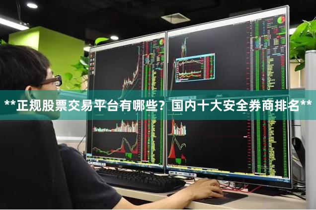 **正规股票交易平台有哪些？国内十大安全券商排名**