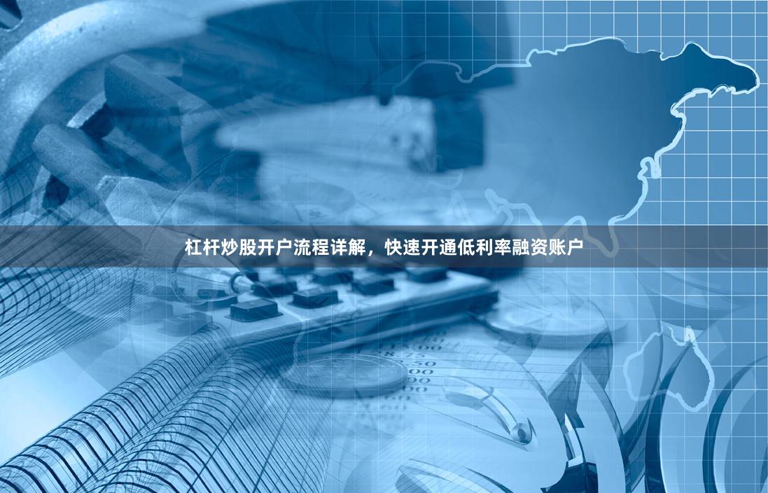 杠杆炒股开户流程详解，快速开通低利率融资账户