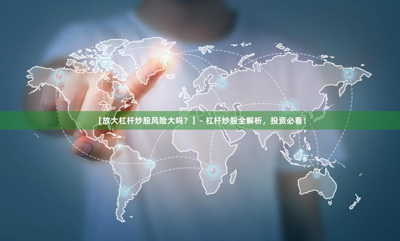 【放大杠杆炒股风险大吗？】- 杠杆炒股全解析，投资必看！