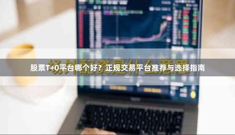 股票T+0平台哪个好?正规交易平台推荐与选择指南
