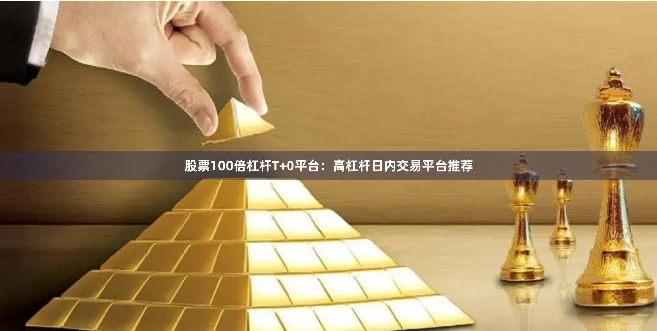 股票100倍杠杆T+0平台:高杠杆日内交易平台推荐