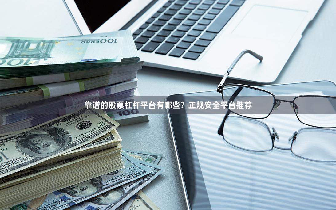 靠谱的股票杠杆平台有哪些？正规安全平台推荐