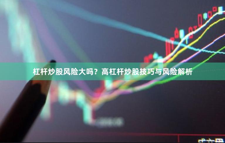 杠杆炒股风险大吗？高杠杆炒股技巧与风险解析