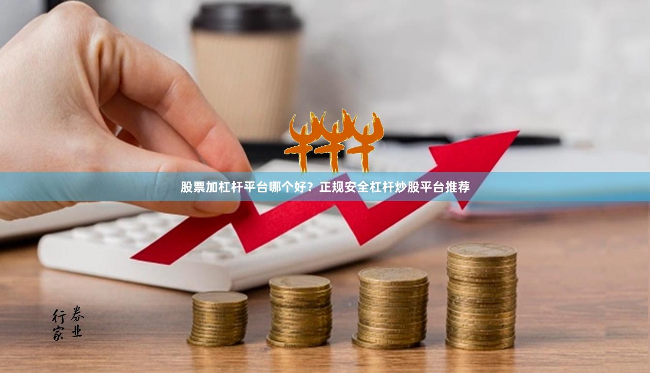 股票加杠杆平台哪个好？正规安全杠杆炒股平台推荐
