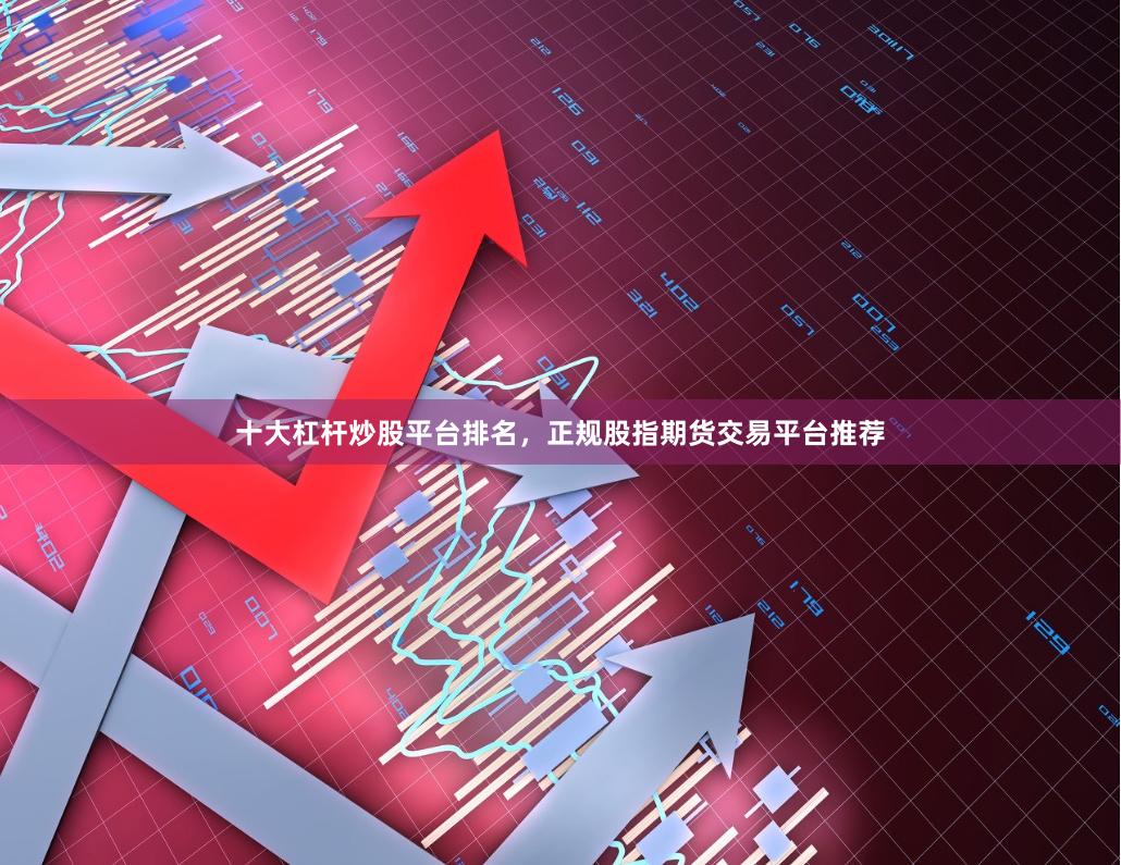 十大杠杆炒股平台排名，正规股指期货交易平台推荐