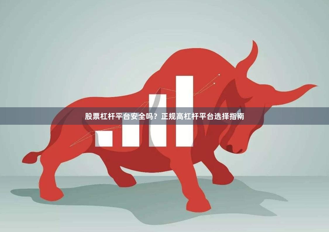 股票杠杆平台安全吗？正规高杠杆平台选择指南