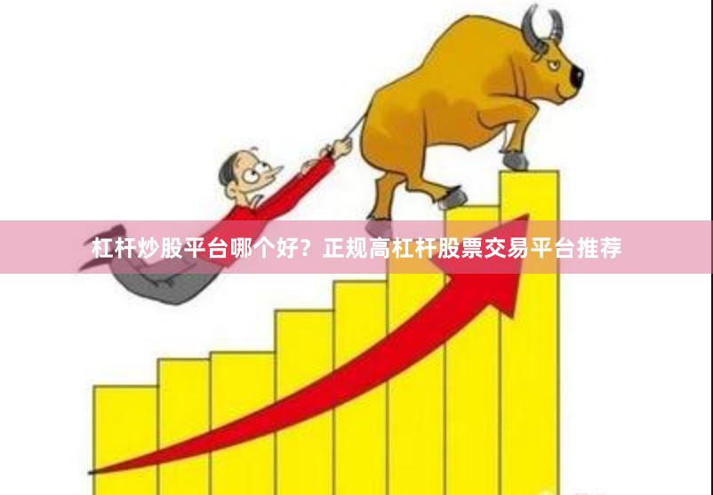 杠杆炒股平台哪个好?正规高杠杆股票交易平台推荐