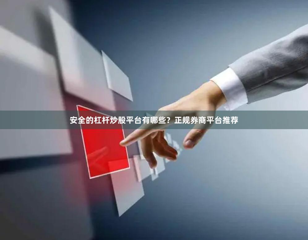 安全的杠杆炒股平台有哪些?正规券商平台推荐