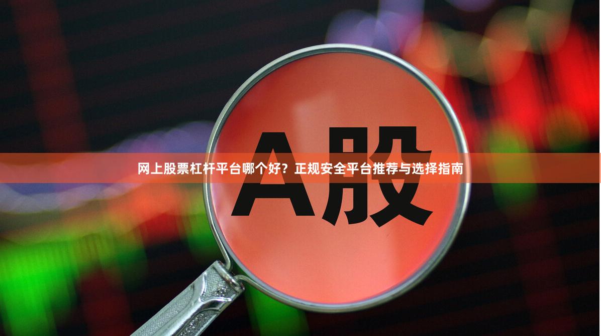 网上股票杠杆平台哪个好?正规安全平台推荐与选择指南