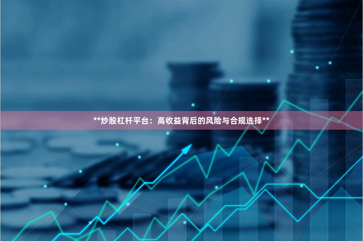 **炒股杠杆平台：高收益背后的风险与合规选择**
