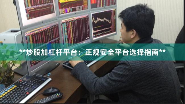 **炒股加杠杆平台：正规安全平台选择指南**