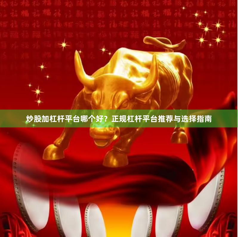 炒股加杠杆平台哪个好?正规杠杆平台推荐与选择指南