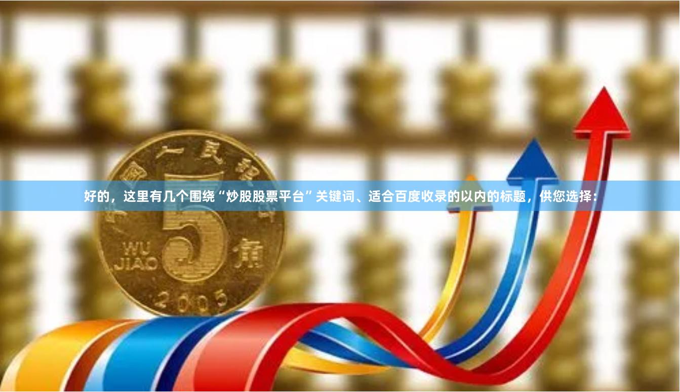 好的,这里有几个围绕“炒股股票平台”关键词、适合百度收录的以内的标题,供您选择: