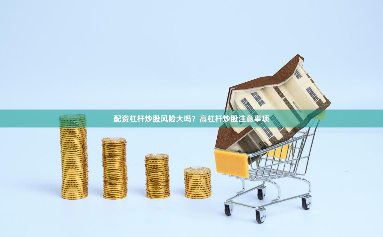 配资杠杆炒股风险大吗?高杠杆炒股注意事项
