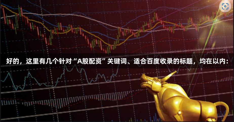 好的,这里有几个针对“A股配资”关键词、适合百度收录的标题,均在以内: