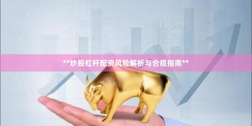 **炒股杠杆配资风险解析与合规指南**