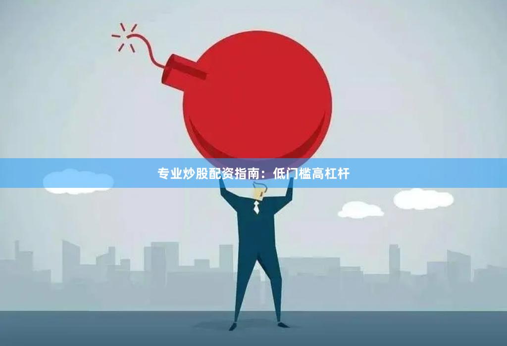 专业炒股配资指南：低门槛高杠杆