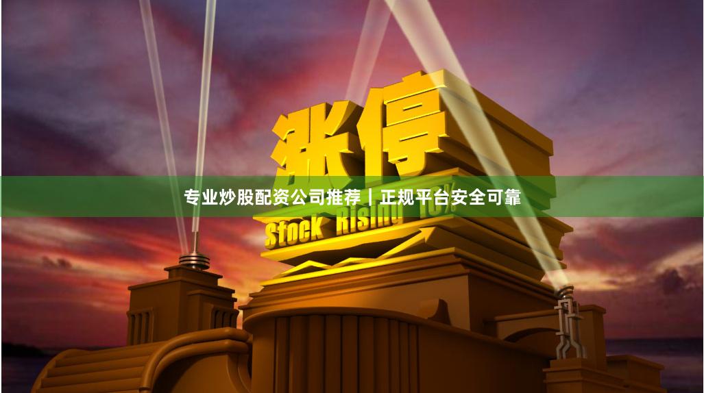 专业炒股配资公司推荐｜正规平台安全可靠
