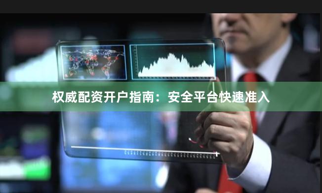 权威配资开户指南：安全平台快速准入