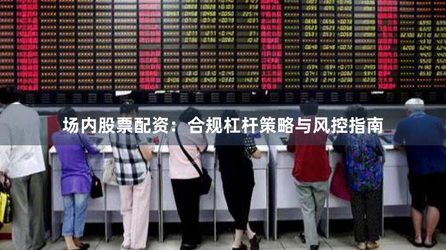 场内股票配资：合规杠杆策略与风控指南