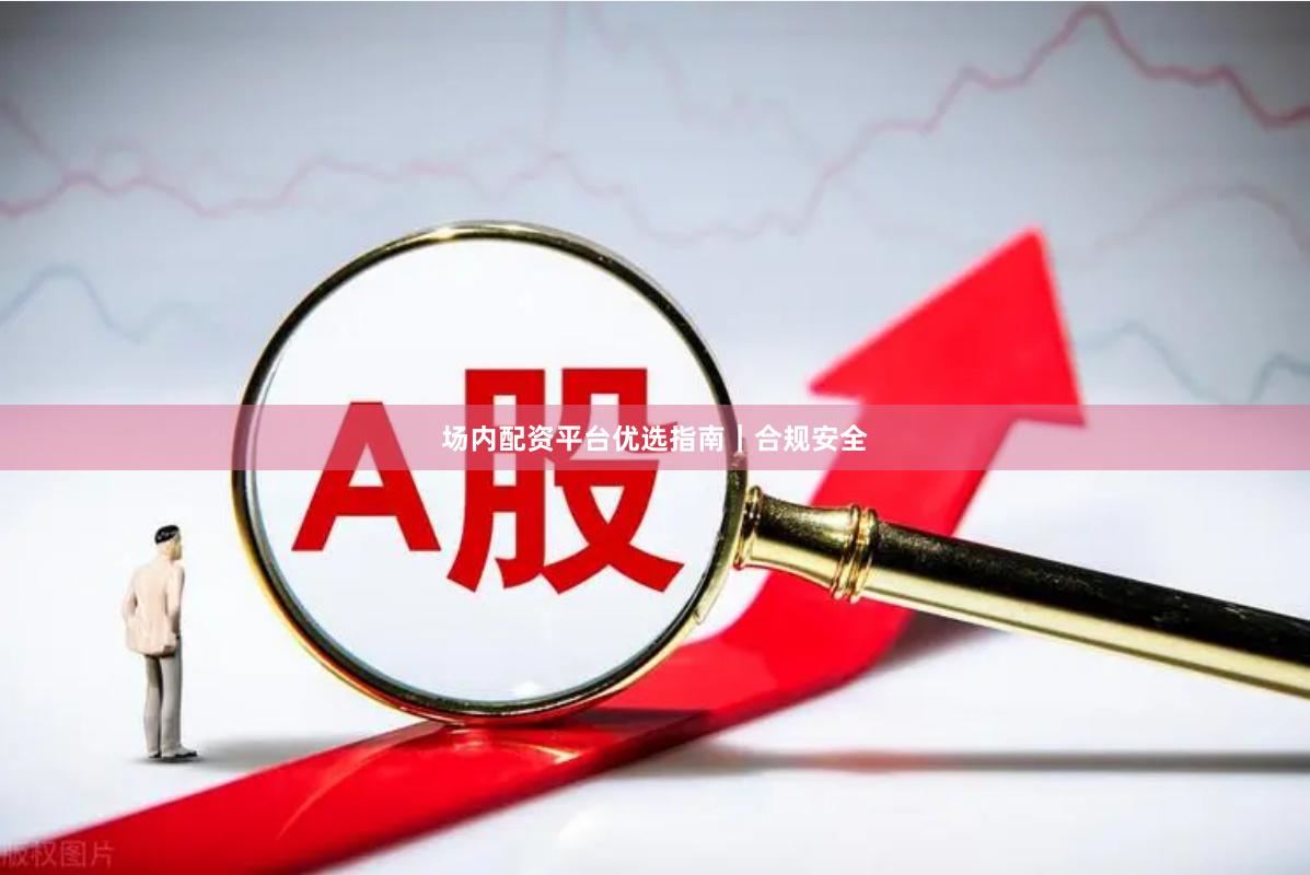 场内配资平台优选指南｜合规安全
