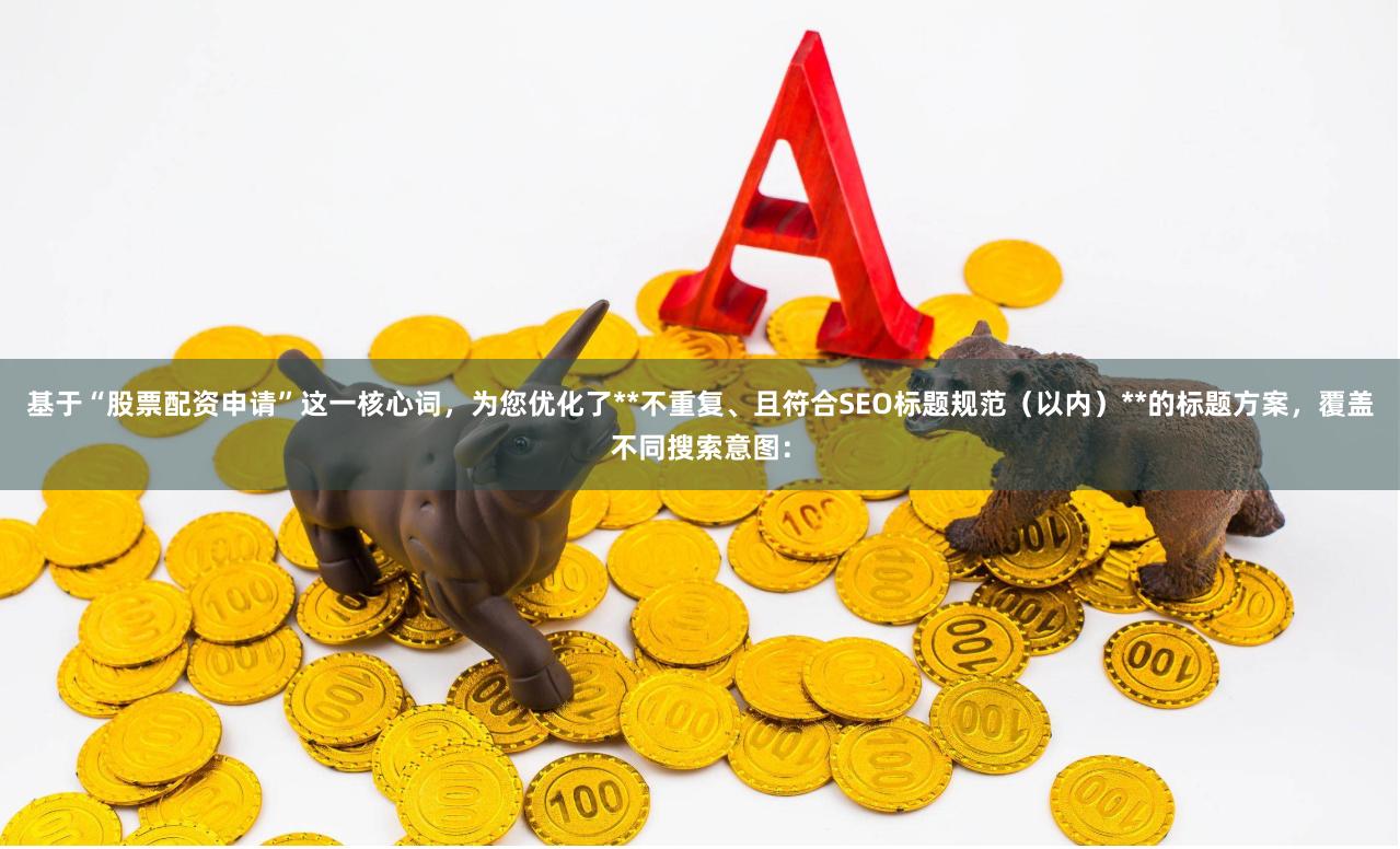 基于“股票配资申请”这一核心词,为您优化了**不重复、且符合SEO标题规范(以内)**的标题方案,覆盖不同搜索意图: